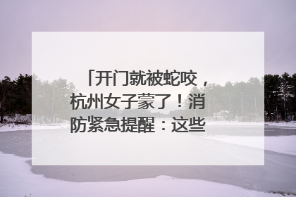 开门就被蛇咬，杭州女子蒙了！消防紧急提醒：这些方法都不靠谱！