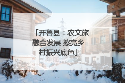 开鲁县：农文旅融合发展 擦亮乡村振兴底色