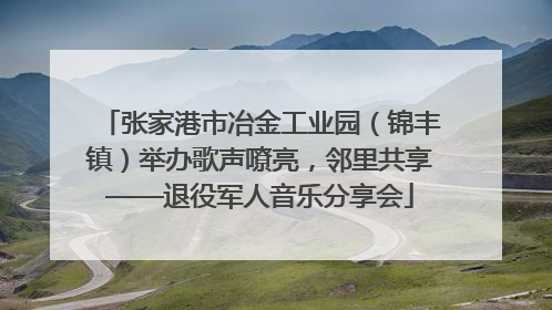 张家港市冶金工业园（锦丰镇）举办歌声嘹亮，邻里共享——退役军人音乐分享会