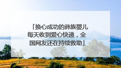 换心成功的彝族婴儿每天收到爱心快递，全国网友还在持续救助