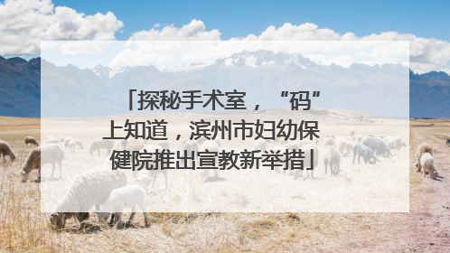 探秘手术室，“码”上知道，滨州市妇幼保健院推出宣教新举措