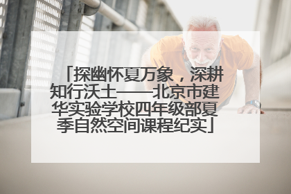 探幽怀夏万象，深耕知行沃土——北京市建华实验学校四年级部夏季自然空间课程纪实