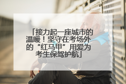 接力起一座城市的温暖！坚守在考场外的“红马甲”用爱为考生保驾护航