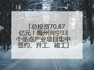 总投资70.87亿元！梅州兴宁33个重点产业项目集中签约、开工、竣工