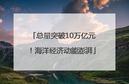 总量突破10万亿元！海洋经济动能澎湃