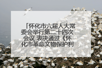 怀化市六届人大常委会举行第二十四次会议 表决通过《怀化市革命文物保护利用若干规定》