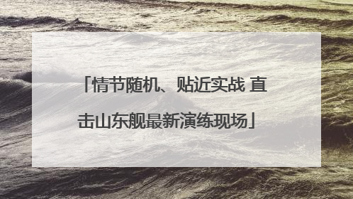 情节随机、贴近实战 直击山东舰最新演练现场