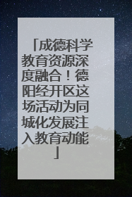 成德科学教育资源深度融合！德阳经开区这场活动为同城化发展注入教育动能