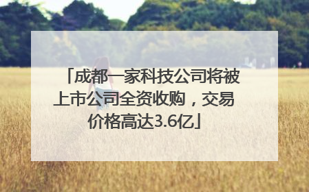 成都一家科技公司将被上市公司全资收购，交易价格高达3.6亿