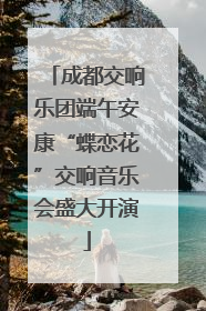 成都交响乐团端午安康“蝶恋花”交响音乐会盛大开演