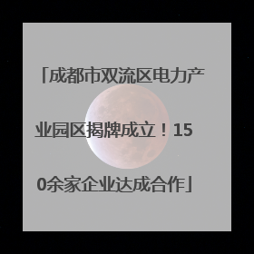 成都市双流区电力产业园区揭牌成立！150余家企业达成合作