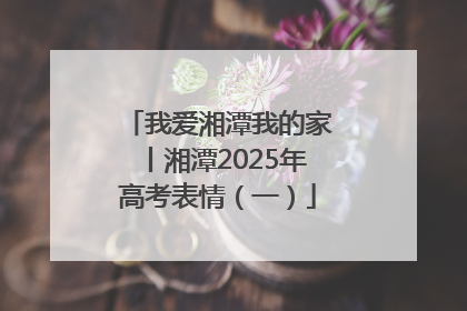 我爱湘潭我的家丨湘潭2025年高考表情（一）