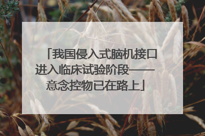 我国侵入式脑机接口进入临床试验阶段——意念控物已在路上