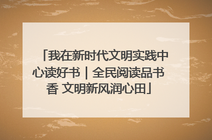 我在新时代文明实践中心读好书｜全民阅读品书香 文明新风润心田