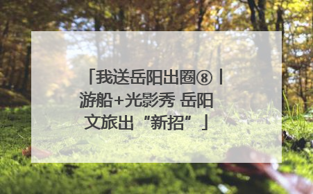 我送岳阳出圈⑧丨游船+光影秀 岳阳文旅出“新招”