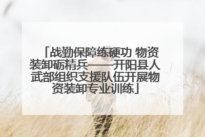 战勤保障练硬功 物资装卸砺精兵——开阳县人武部组织支援队伍开展物资装卸专业训练