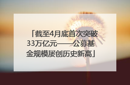 截至4月底首次突破33万亿元——公募基金规模屡创历史新高