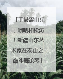手鼓震山岳，唢呐和松涛！新疆山东艺术家在泰山之巅斗舞论琴