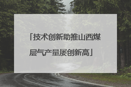 技术创新助推山西煤层气产量屡创新高
