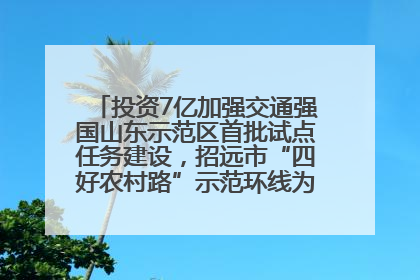投资7亿加强交通强国山东示范区首批试点任务建设，招远市“四好农村路”示范环线为乡村振兴“开路”