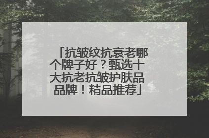 抗皱纹抗衰老哪个牌子好？甄选十大抗老抗皱护肤品品牌！精品推荐