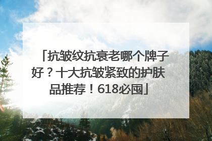 抗皱纹抗衰老哪个牌子好？十大抗皱紧致的护肤品推荐！618必囤