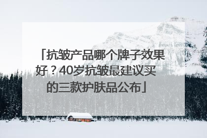 抗皱产品哪个牌子效果好？40岁抗皱最建议买的三款护肤品公布