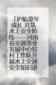 护航童年成长 共筑水上安全防线——河南省交通事业发展中心驻村工作队开展水上交通安全知识进校园活动