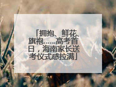 拥抱、鲜花、旗袍……高考首日，海南家长送考仪式感拉满