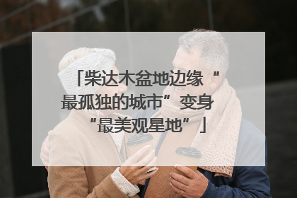柴达木盆地边缘“最孤独的城市”变身“最美观星地”