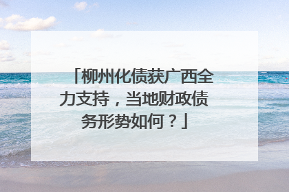 柳州化债获广西全力支持，当地财政债务形势如何？