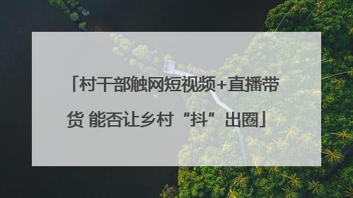 村干部触网短视频+直播带货 能否让乡村“抖”出圈
