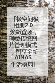 极空间极相册2.0焕新登场，颠覆传统图片管理模式，智享全新AINAS生活格局