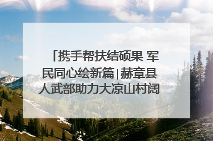 携手帮扶结硕果 军民同心绘新篇∣赫章县人武部助力大凉山村阔步乡村振兴路