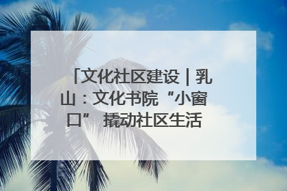 文化社区建设｜乳山：文化书院“小窗口” 撬动社区生活“大幸福”