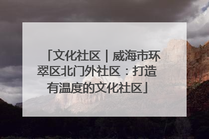 文化社区｜威海市环翠区北门外社区：打造有温度的文化社区