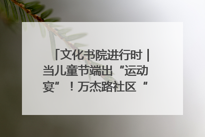 文化书院进行时｜当儿童节端出“运动宴”！万杰路社区“玩”出亲子新花样