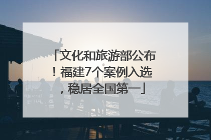 文化和旅游部公布！福建7个案例入选，稳居全国第一