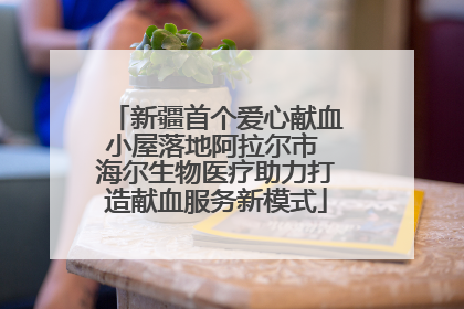 新疆首个爱心献血小屋落地阿拉尔市 海尔生物医疗助力打造献血服务新模式