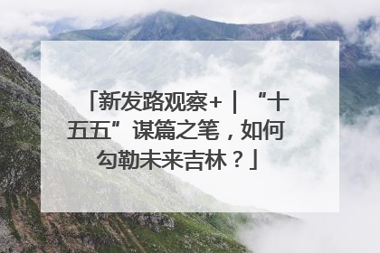 新发路观察+｜“十五五”谋篇之笔，如何勾勒未来吉林？