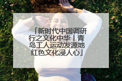 新时代中国调研行之文化中华丨青岛工人运动发源地红色文化浸人心