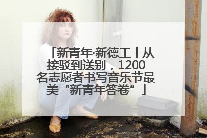 新青年·新德工丨从接驳到送别，1200名志愿者书写音乐节最美“新青年答卷”