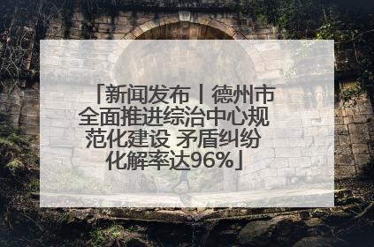 新闻发布丨德州市全面推进综治中心规范化建设 矛盾纠纷化解率达96%
