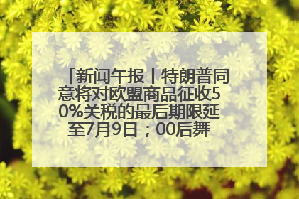 新闻午报丨特朗普同意将对欧盟商品征收50%关税的最后期限延至7月9日；00后舞蹈老师“花式”推介家乡岳阳>>