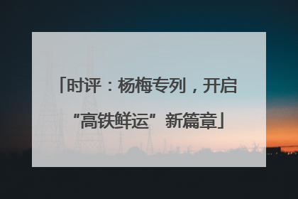 时评：杨梅专列，开启“高铁鲜运”新篇章