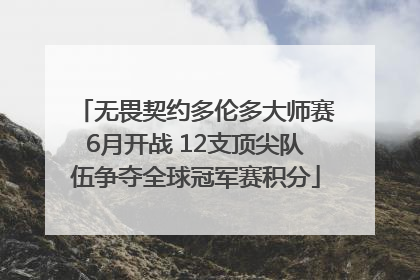 无畏契约多伦多大师赛6月开战 12支顶尖队伍争夺全球冠军赛积分
