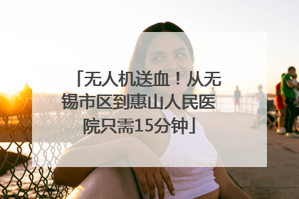 无人机送血！从无锡市区到惠山人民医院只需15分钟