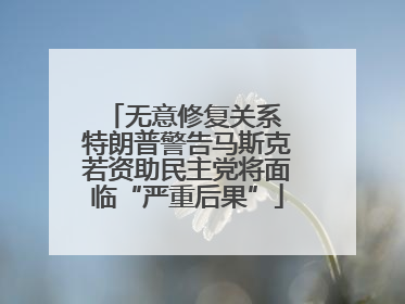 无意修复关系 特朗普警告马斯克若资助民主党将面临“严重后果”
