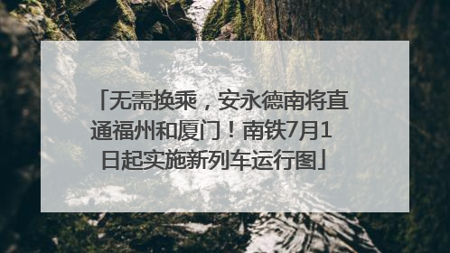 无需换乘，安永德南将直通福州和厦门！南铁7月1日起实施新列车运行图