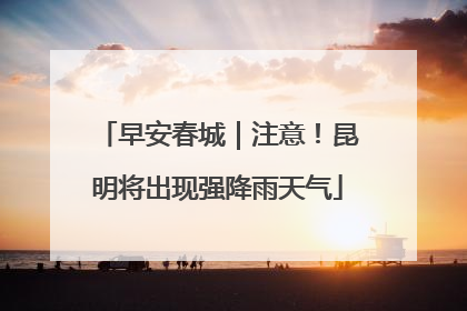 早安春城｜注意！昆明将出现强降雨天气